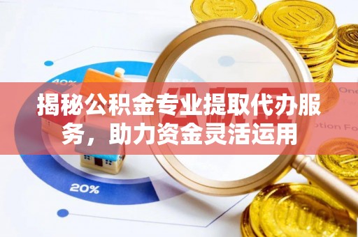 成武揭秘公积金专业提取代办服务，助力资金灵活运用