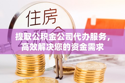 成武提取公积金公司代办服务，高效解决您的资金需求