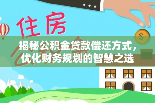 成武揭秘公积金贷款偿还方式，优化财务规划的智慧之选