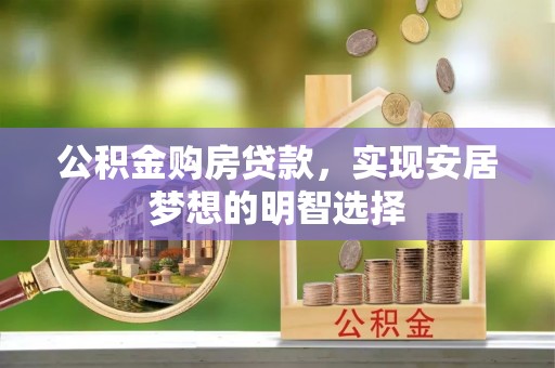 成武公积金购房贷款，实现安居梦想的明智选择