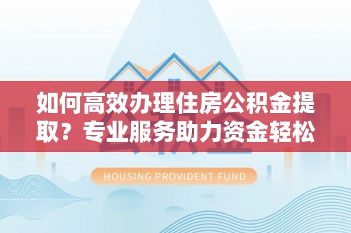 成武如何高效办理住房公积金提取？专业服务助力资金轻松到账