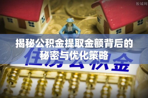 成武揭秘公积金提取金额背后的秘密与优化策略