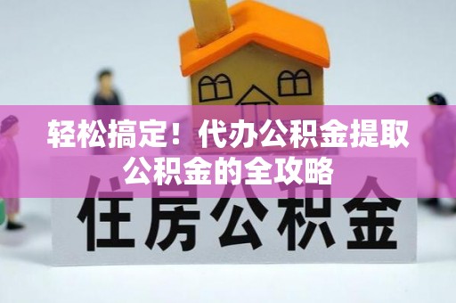 成武轻松搞定！代办公积金提取公积金的全攻略
