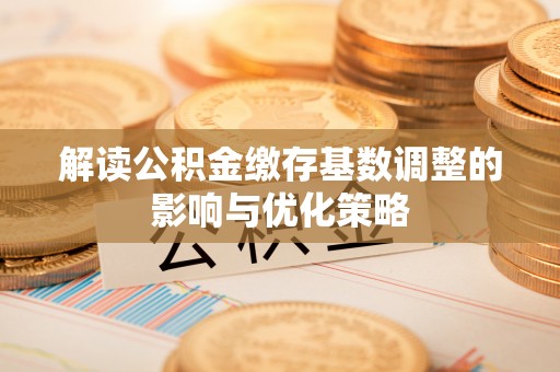 成武解读公积金缴存基数调整的影响与优化策略