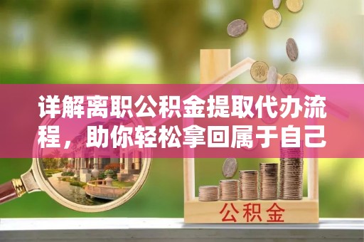 成武详解离职公积金提取代办流程，助你轻松拿回属于自己的钱