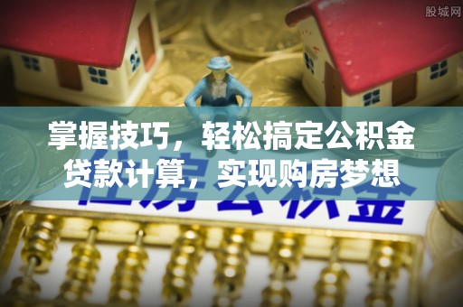 成武掌握技巧，轻松搞定公积金贷款计算，实现购房梦想