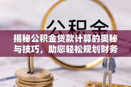 成武揭秘公积金贷款计算的奥秘与技巧，助您轻松规划财务未来