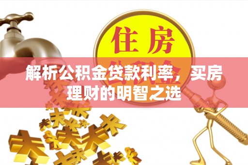 成武解析公积金贷款利率，买房理财的明智之选