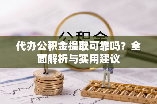 成武代办公积金提取可靠吗？全面解析与实用建议