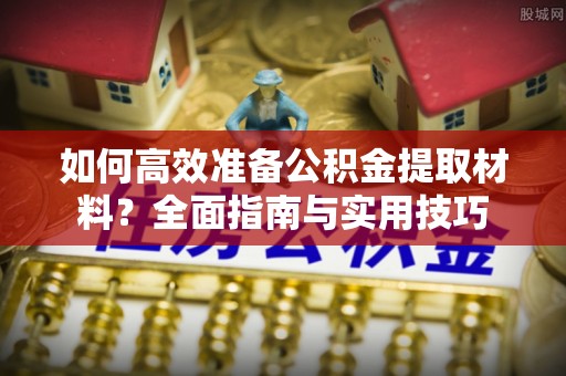 成武如何高效准备公积金提取材料？全面指南与实用技巧