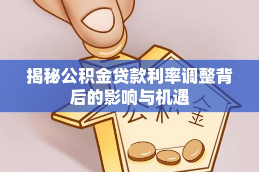 成武揭秘公积金贷款利率调整背后的影响与机遇