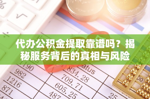 成武代办公积金提取靠谱吗？揭秘服务背后的真相与风险