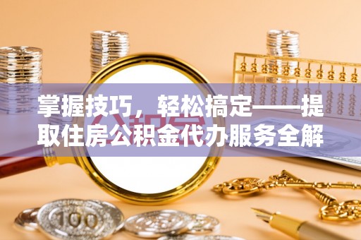 成武掌握技巧，轻松搞定——提取住房公积金代办服务全解析