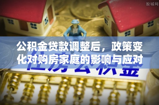 成武公积金贷款调整后，政策变化对购房家庭的影响与应对策略