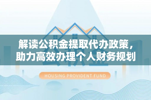 成武解读公积金提取代办政策，助力高效办理个人财务规划