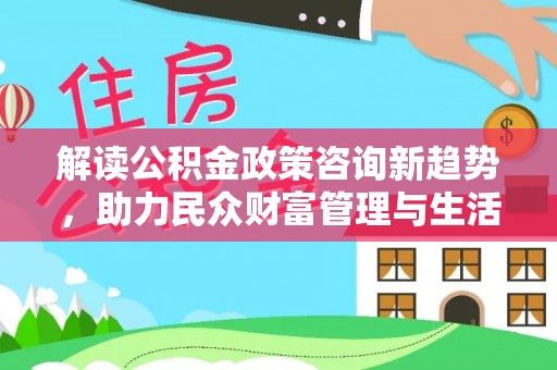 成武解读公积金政策咨询新趋势，助力民众财富管理与生活规划