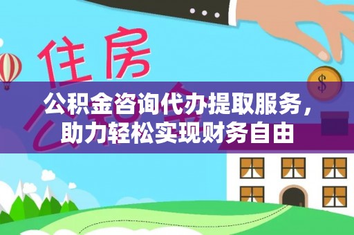 成武公积金咨询代办提取服务，助力轻松实现财务自由