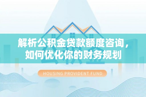 成武解析公积金贷款额度咨询，如何优化你的财务规划