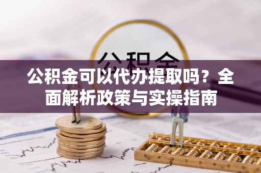 成武公积金可以代办提取吗？全面解析政策与实操指南