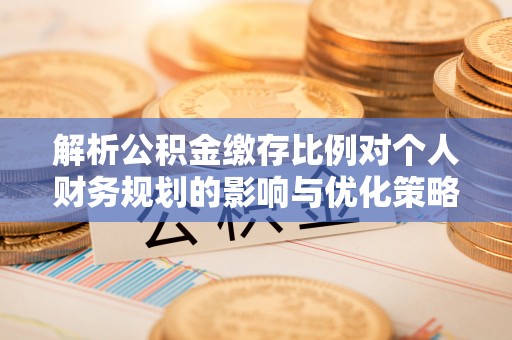 成武解析公积金缴存比例对个人财务规划的影响与优化策略