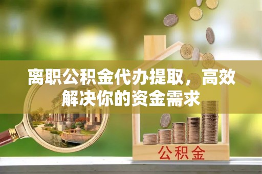 成武离职公积金代办提取，高效解决你的资金需求