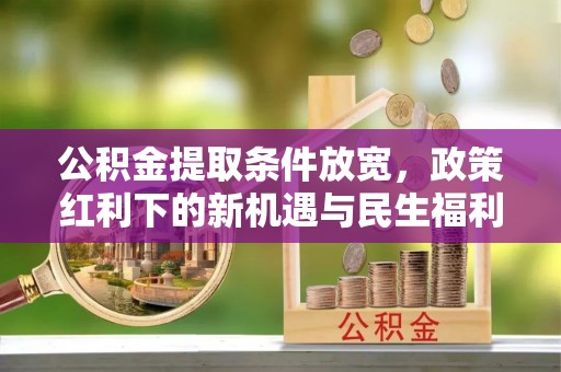 成武公积金提取条件放宽，政策红利下的新机遇与民生福利