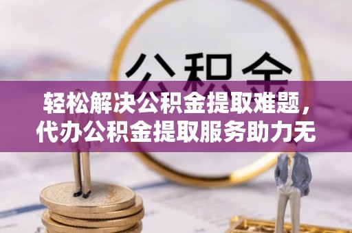 成武轻松解决公积金提取难题，代办公积金提取服务助力无忧生活