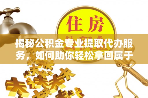 成武揭秘公积金专业提取代办服务，如何助你轻松拿回属于你的资金
