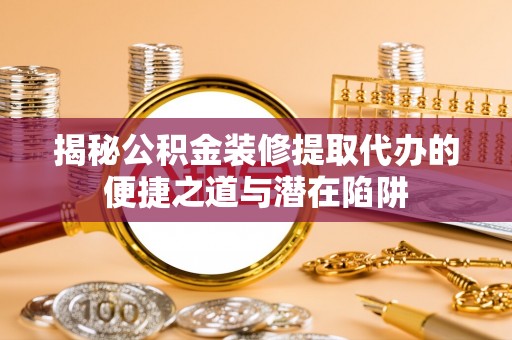 成武揭秘公积金装修提取代办的便捷之道与潜在陷阱
