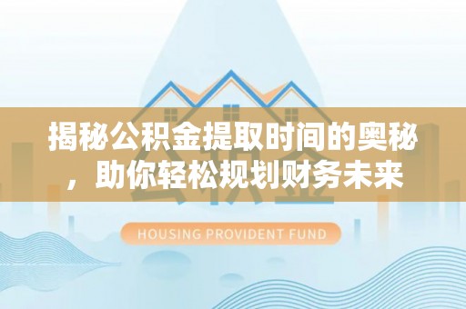 成武揭秘公积金提取时间的奥秘，助你轻松规划财务未来