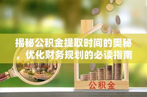 成武揭秘公积金提取时间的奥秘，优化财务规划的必读指南