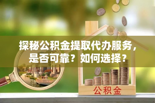 成武探秘公积金提取代办服务，是否可靠？如何选择？