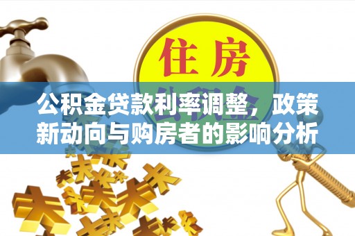 成武公积金贷款利率调整，政策新动向与购房者的影响分析