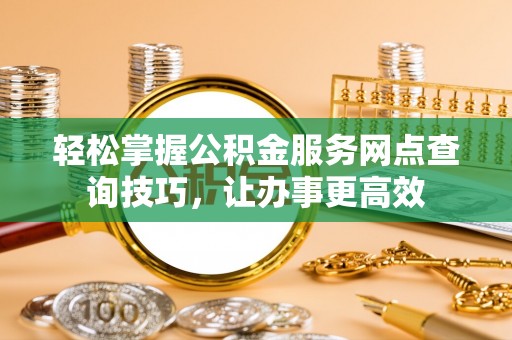 成武轻松掌握公积金服务网点查询技巧，让办事更高效