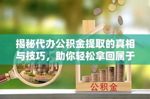 成武揭秘代办公积金提取的真相与技巧，助你轻松拿回属于你的钱