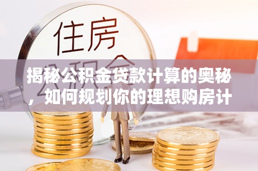 成武揭秘公积金贷款计算的奥秘，如何规划你的理想购房计划