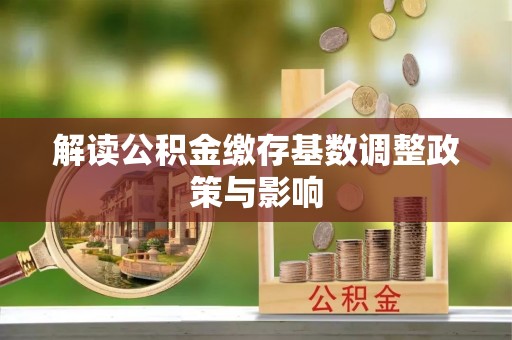 成武解读公积金缴存基数调整政策与影响