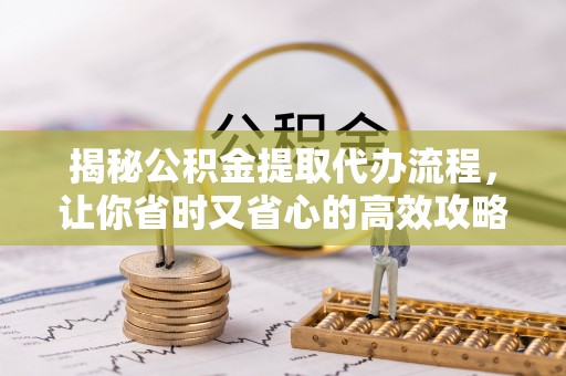 成武揭秘公积金提取代办流程，让你省时又省心的高效攻略