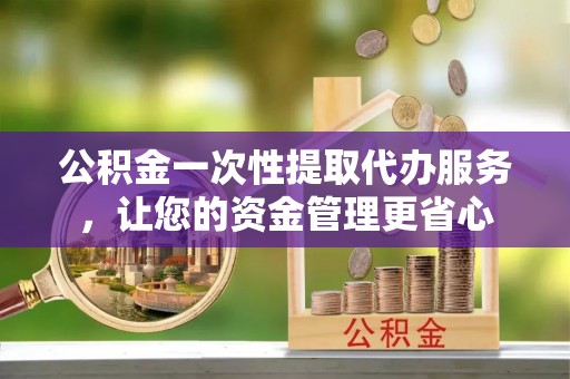 成武公积金一次性提取代办服务，让您的资金管理更省心