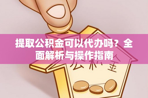 成武提取公积金可以代办吗？全面解析与操作指南