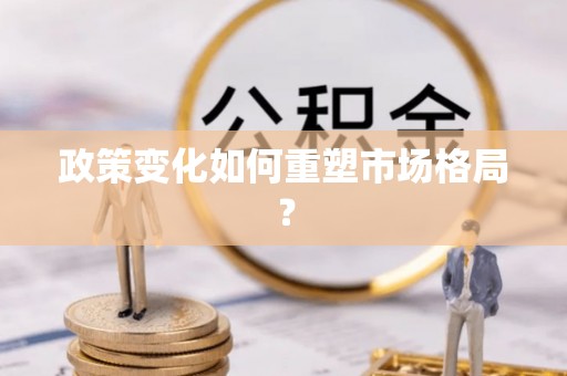 成武政策变化如何重塑市场格局？