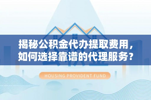 成武揭秘公积金代办提取费用，如何选择靠谱的代理服务？