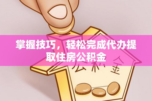 成武掌握技巧，轻松完成代办提取住房公积金