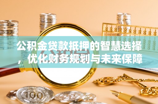 成武公积金贷款抵押的智慧选择，优化财务规划与未来保障