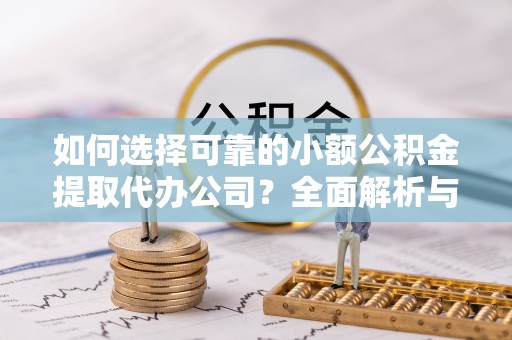 成武如何选择可靠的小额公积金提取代办公司？全面解析与实用指南