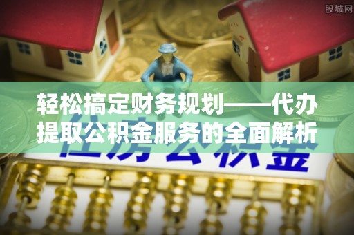 成武轻松搞定财务规划——代办提取公积金服务的全面解析