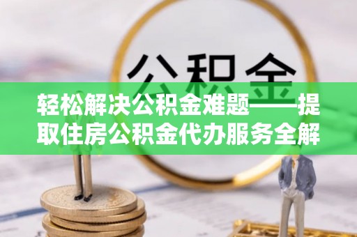 成武轻松解决公积金难题——提取住房公积金代办服务全解析