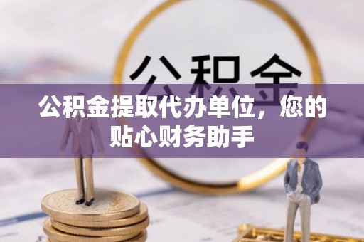 成武公积金提取代办单位，您的贴心财务助手