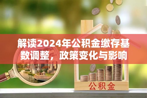 成武解读2024年公积金缴存基数调整，政策变化与影响