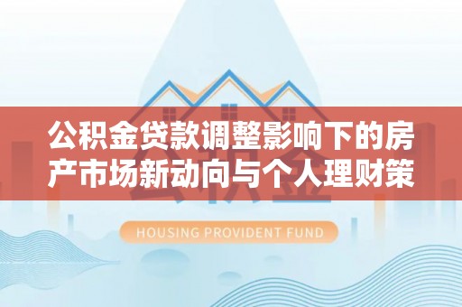 成武公积金贷款调整影响下的房产市场新动向与个人理财策略